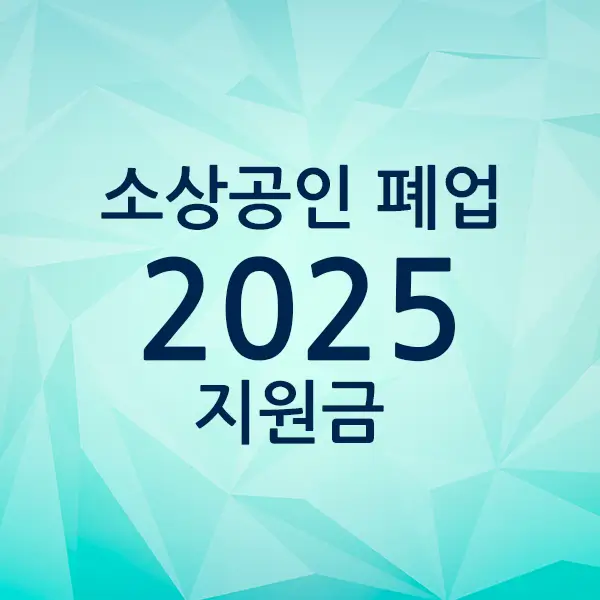 2025년 소상공인 폐업지원금 신청자격 지급절차 총정리 2025년 소상공인 폐업지원금 신청자격 지급절차 총정리
