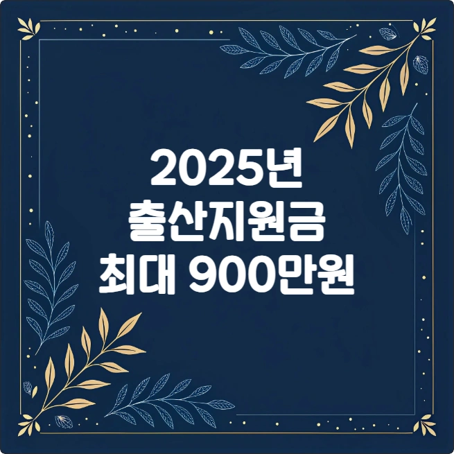 2025년 출산 지원금 활용 총정리 (최대 900만원 혜택) 2025년 출산 지원금 활용 총정리 (최대 900만원 혜택)